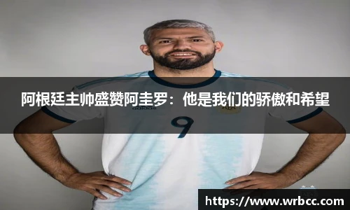 阿根廷主帅盛赞阿圭罗：他是我们的骄傲和希望