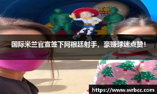 国际米兰官宣签下阿根廷射手，豪赚球迷点赞！